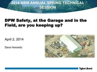 DPW Safety, at the Garage and in the
Field, are you keeping up?
April 2, 2014
Dave Horowitz
2014 NBM ANNUAL SPRING TECHNICAL
SESSION
 
