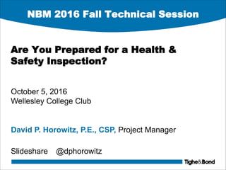 NBM 2016 Fall Technical Session
Are You Prepared for a Health &
Safety Inspection?
October 5, 2016
Wellesley College Club
David P. Horowitz, P.E., CSP, Project Manager
Slideshare @dphorowitz
 