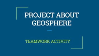 PROJECT ABOUT
GEOSPHERE
TEAMWORK ACTIVITY
 