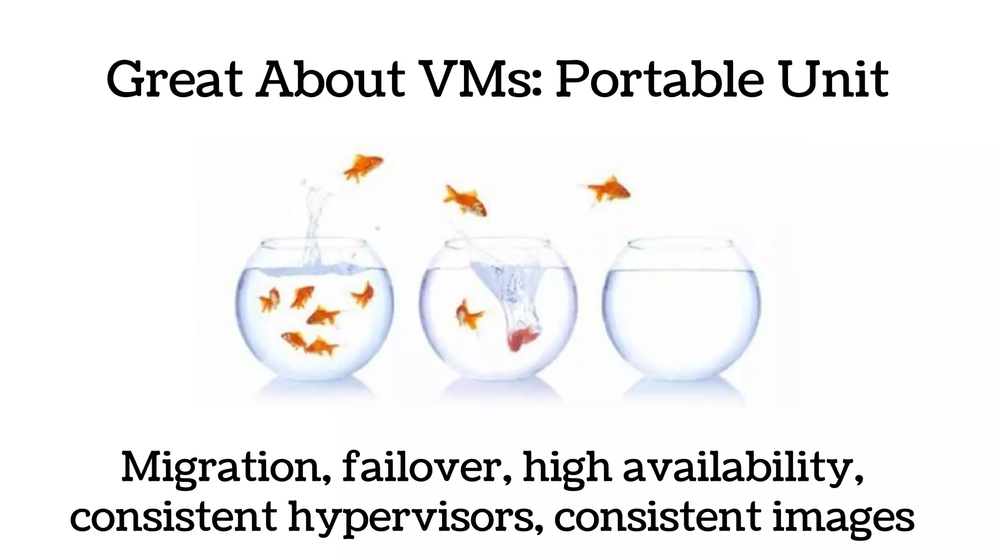 Great About VMs: Portable Unit
Migration, failover, high availability,
consistent hypervisors, consistent images
 