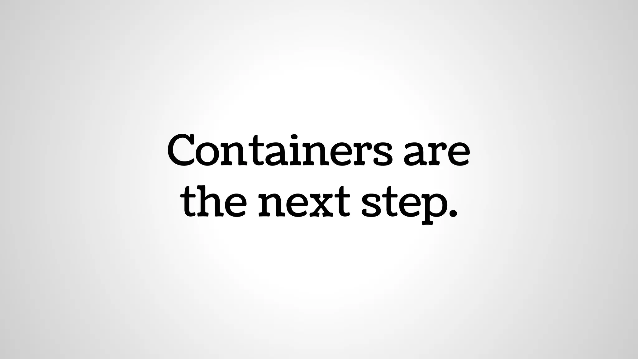 Containers are
the next step.
 