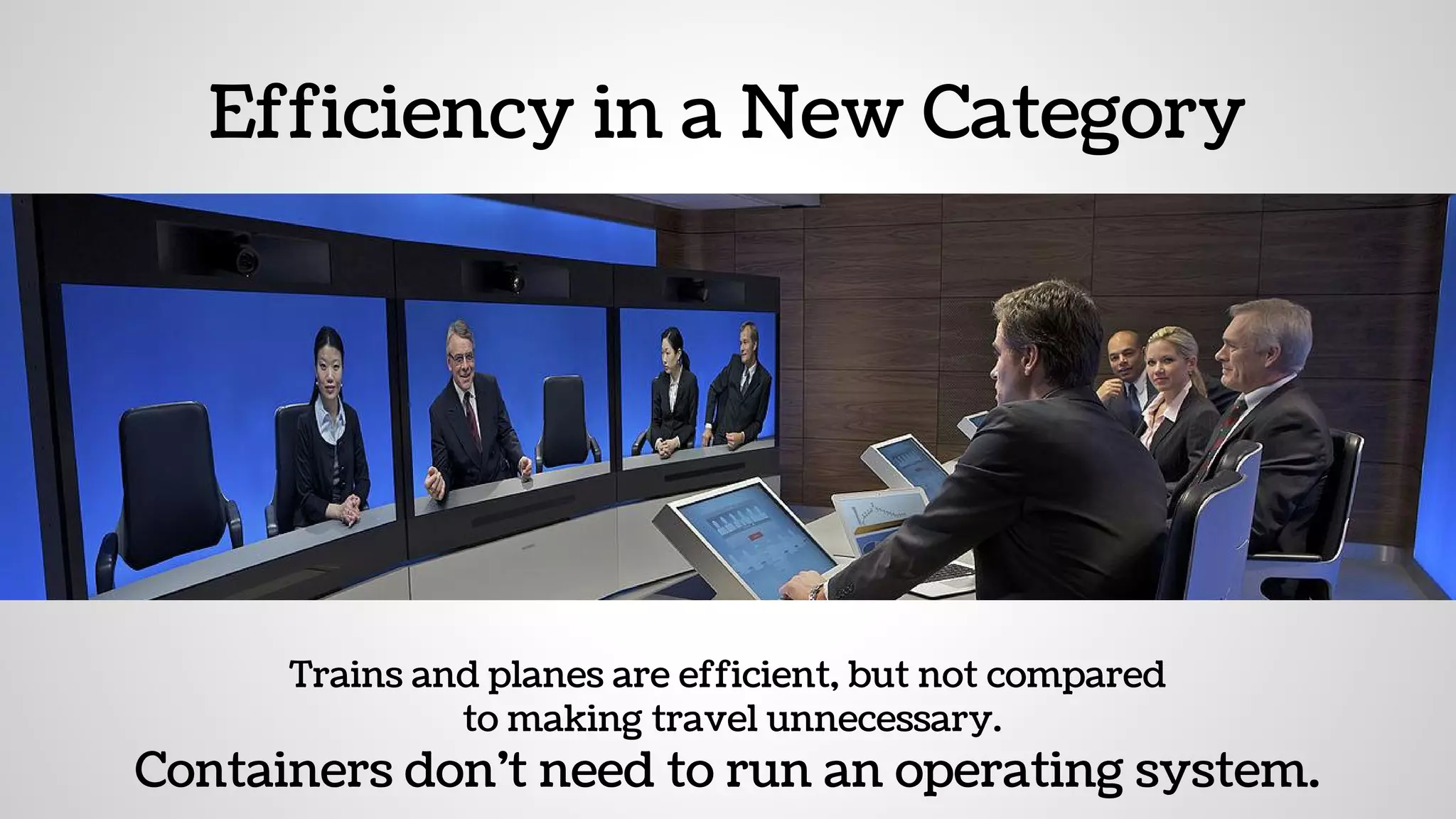 Efficiency in a New Category
Trains and planes are efficient, but not compared
to making travel unnecessary.
Containers don’t need to run an operating system.
 