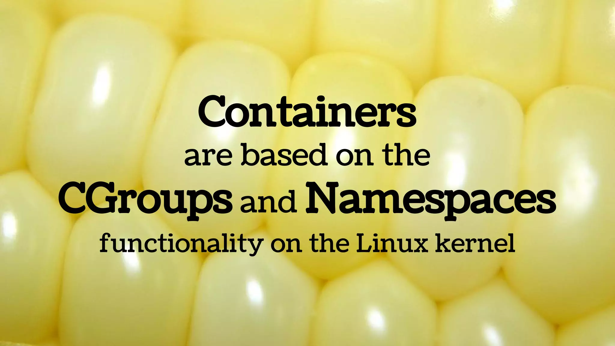 Containers
are based on the
CGroups and Namespaces
functionality on the Linux kernel
 
