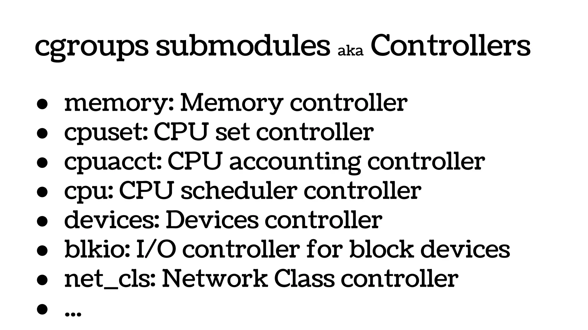 cgroups submodules aka Controllers
● memory: Memory controller
● cpuset: CPU set controller
● cpuacct: CPU accounting controller
● cpu: CPU scheduler controller
● devices: Devices controller
● blkio: I/O controller for block devices
● net_cls: Network Class controller
● ...
 