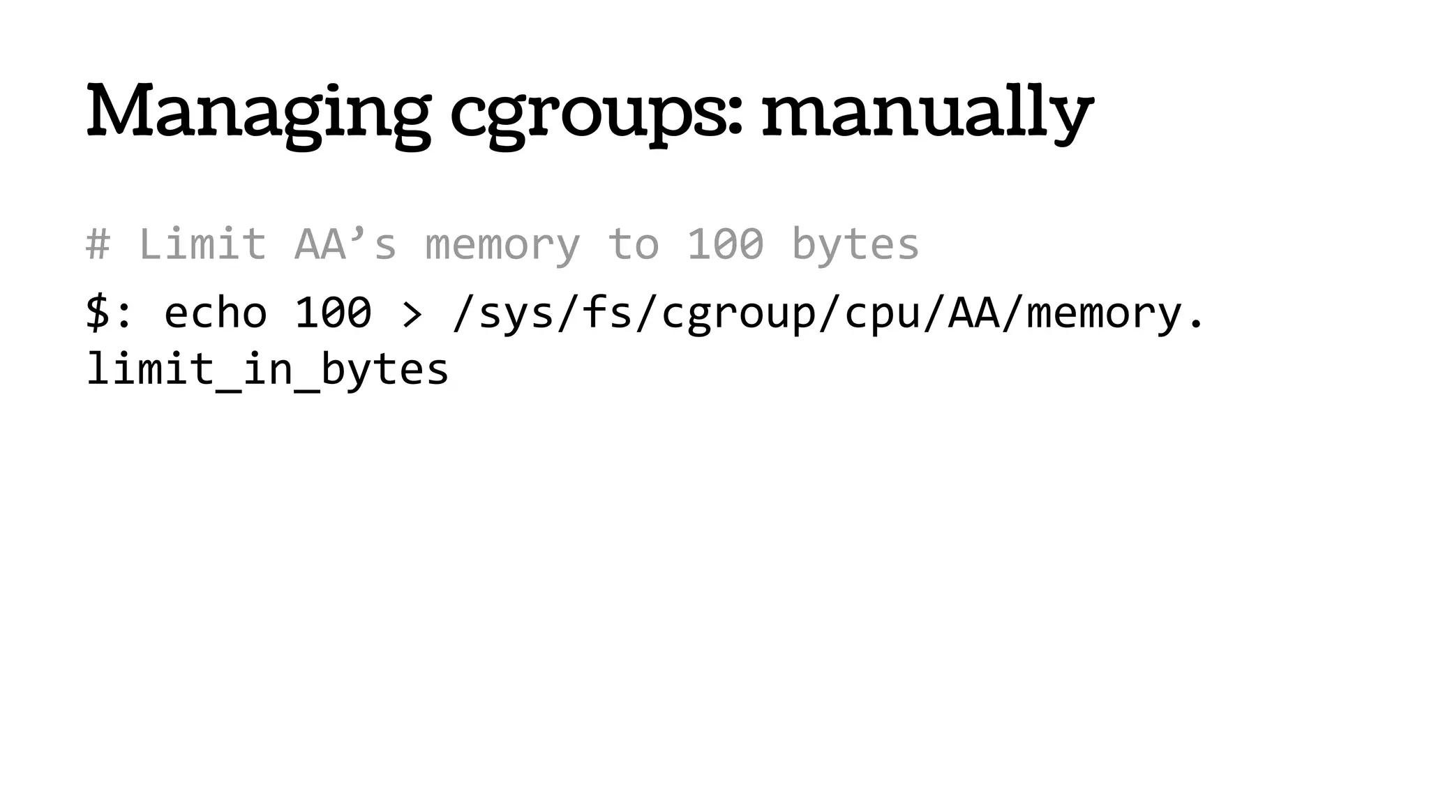 # Limit AA’s memory to 100 bytes
$: echo 100 > /sys/fs/cgroup/cpu/AA/memory.
limit_in_bytes
Managing cgroups: manually
 