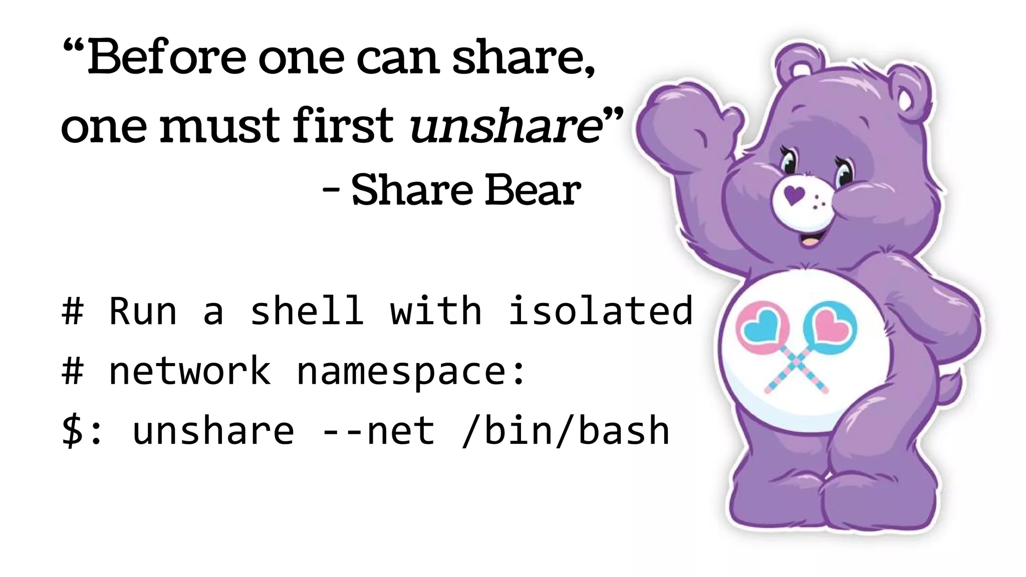 “Before one can share,
one must first unshare”
- Share Bear
# Run a shell with isolated
# network namespace:
$: unshare --net /bin/bash
 