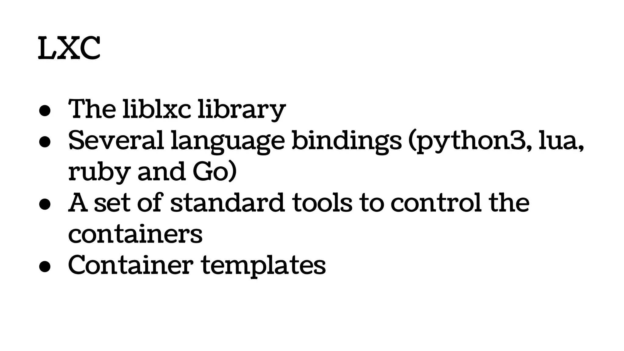 LXC
● The liblxc library
● Several language bindings (python3, lua,
ruby and Go)
● A set of standard tools to control the
containers
● Container templates
 