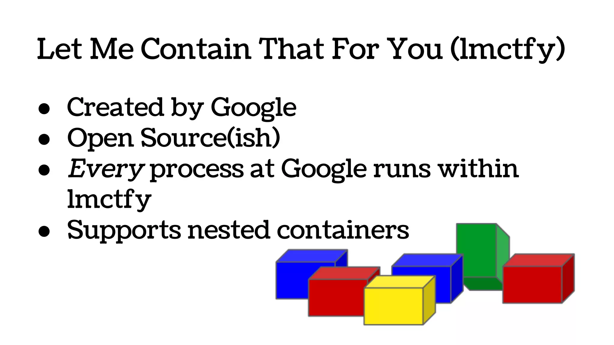 Let Me Contain That For You (lmctfy)
● Created by Google
● Open Source(ish)
● Every process at Google runs within
lmctfy
● Supports nested containers
 