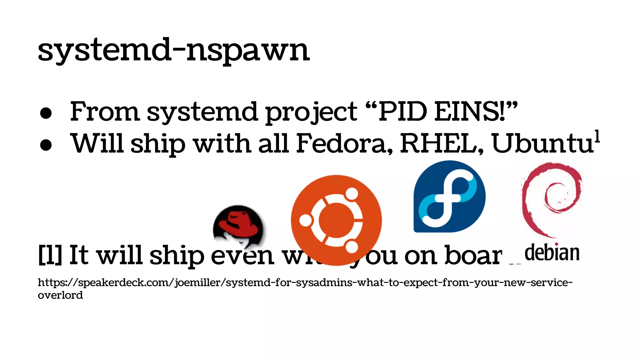 systemd-nspawn
● From systemd project “PID EINS!”
● Will ship with all Fedora, RHEL, Ubuntu1
[1] It will ship even with you on board
https://speakerdeck.com/joemiller/systemd-for-sysadmins-what-to-expect-from-your-new-service-
overlord
 