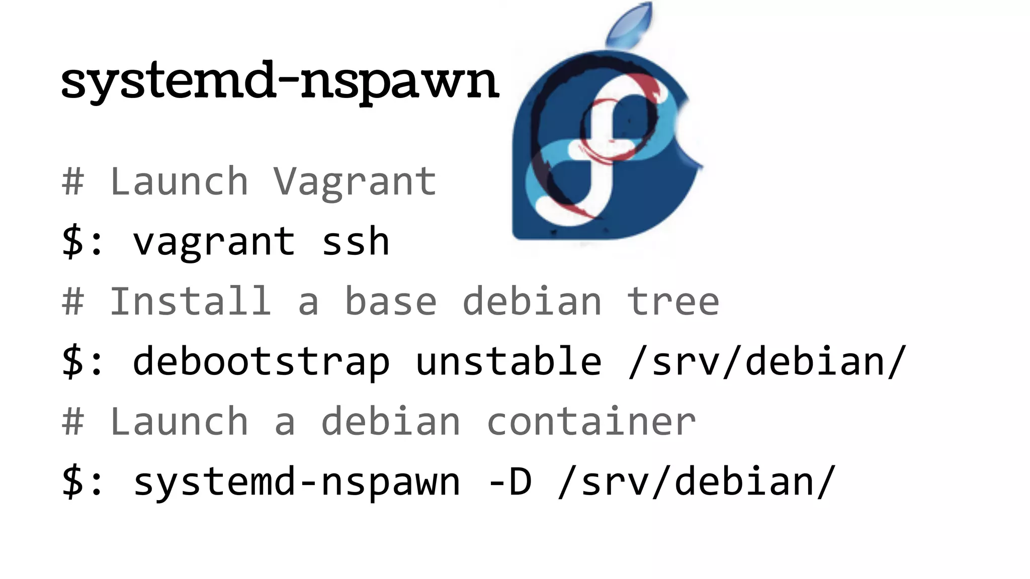 # Launch Vagrant
$: vagrant ssh
# Install a base debian tree
$: debootstrap unstable /srv/debian/
# Launch a debian container
$: systemd-nspawn -D /srv/debian/
systemd-nspawn
 