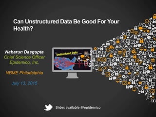 Can Unstructured Data Be Good For Your
Health?
Nabarun Dasgupta
Chief Science Officer
Epidemico, Inc.
NBME Philadelphia
July 13, 2015
Slides available @epidemico
 
