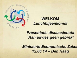 WELKOM
Lunchbijeenkomst
Presentatie discussienota
‘Aan advies geen gebrek’
Ministerie Economische Zaken
12.06.14 – Den Haag
 