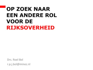 Drs. Roel Bol
r.p.j.bol@minez.nl
OP ZOEK NAAR
EEN ANDERE ROL
VOOR DE
RIJKSOVERHEID
 