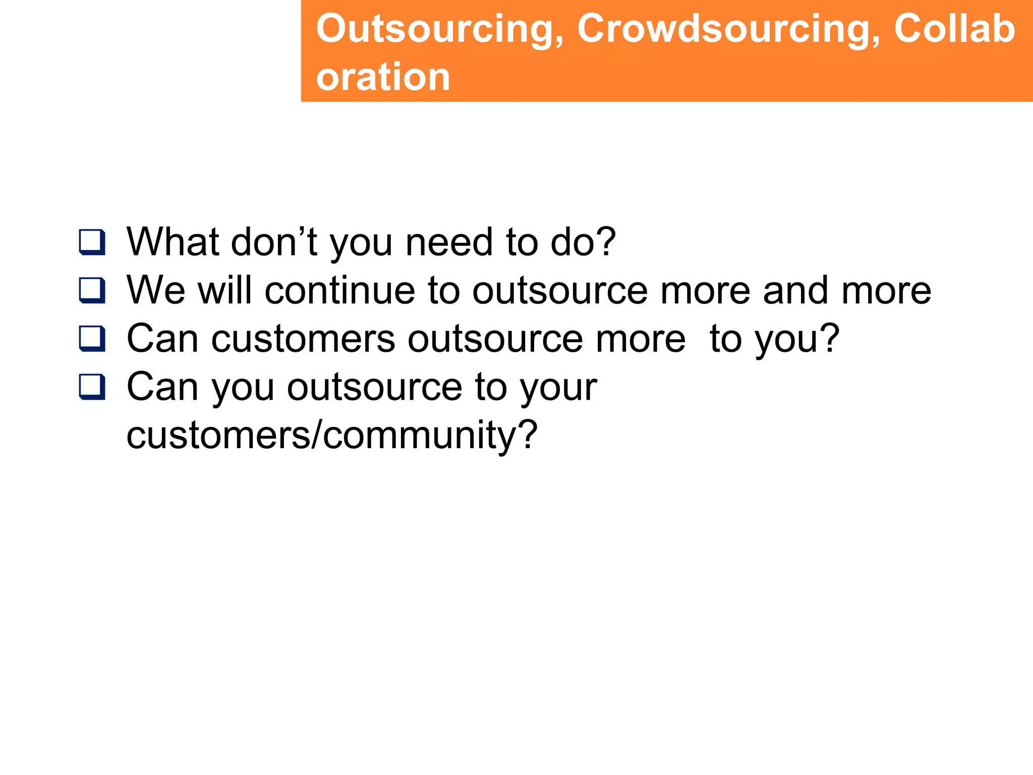 Outsourcing, Crowdsourcing, CollaborationWhat don’t you need to do?We will continue to outsource more and moreCan customers outsource more  to you?Can you outsource to your customers/community?