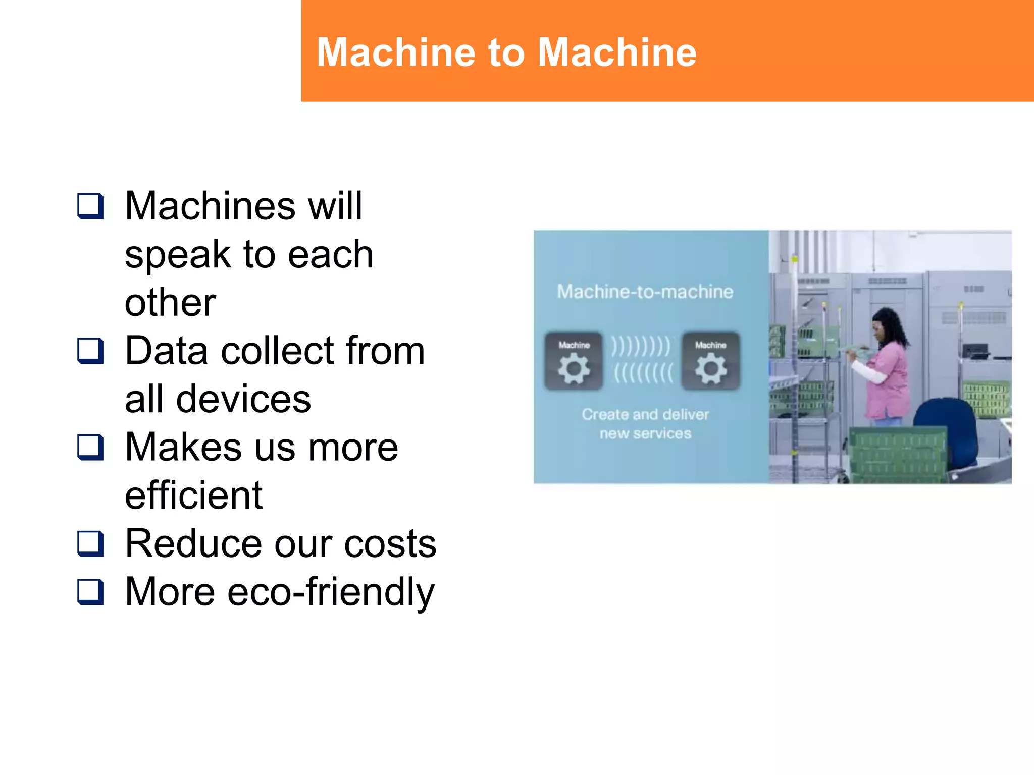 Machine to MachineMachines will speak to each otherData collect from all devicesMakes us more efficientReduce our costsMore eco-friendly