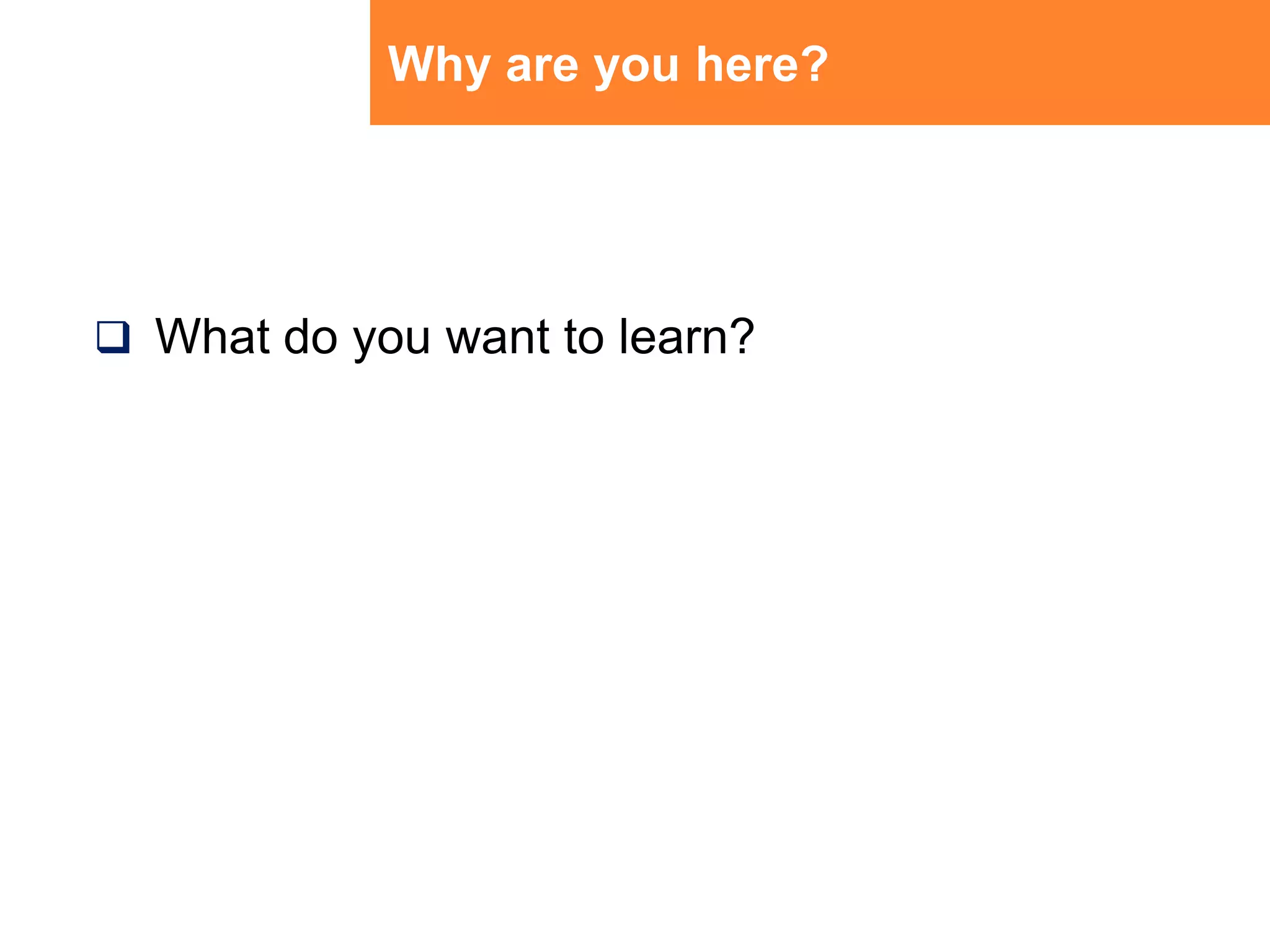 Why are you here?What do you want to learn?