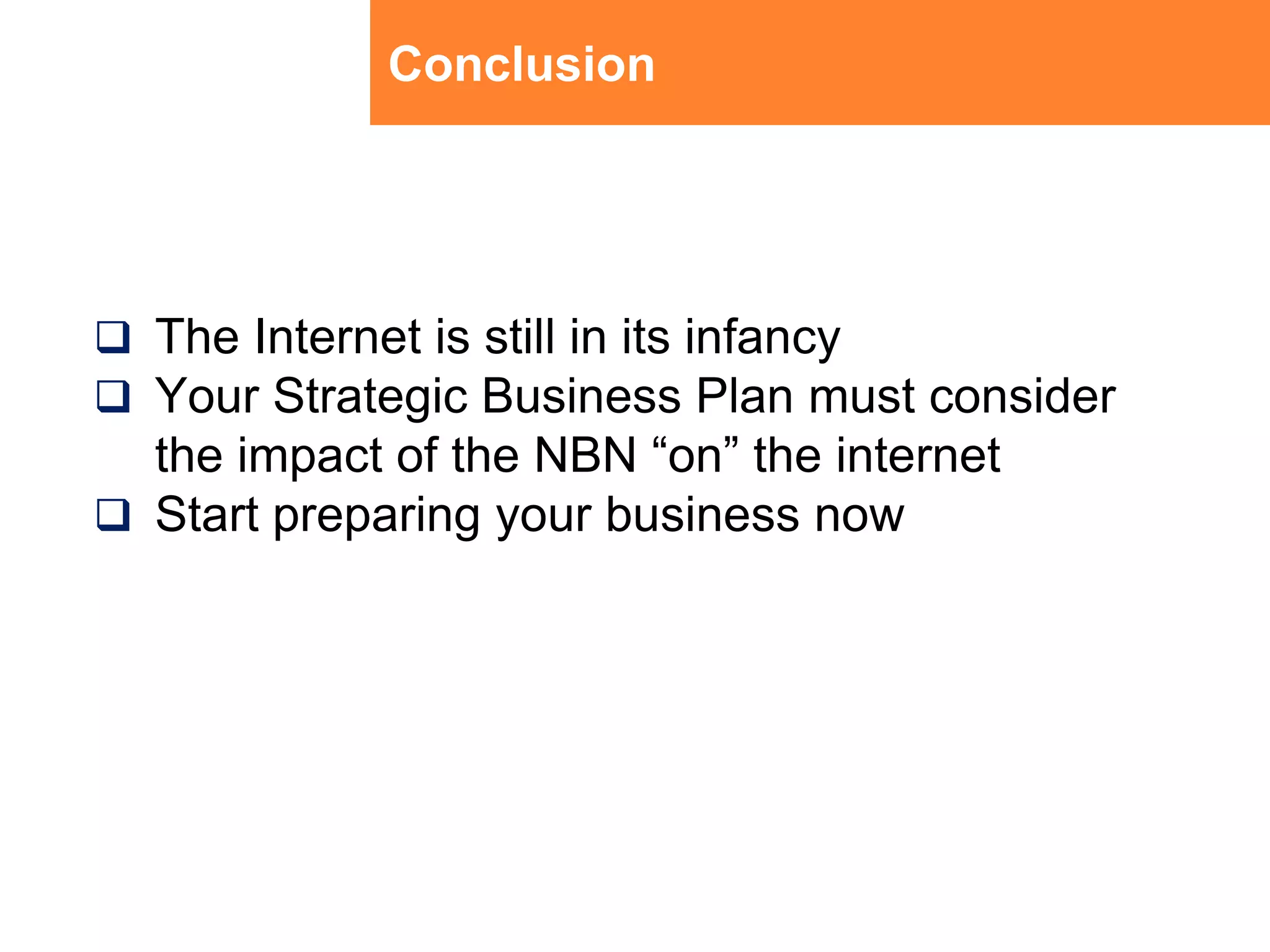 ConclusionThe Internet is still in its infancyYour Strategic Business Plan must consider the impact of the NBN “on” the internetStart preparing your business now
