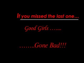 I f you missed the last one… Good Girls ….... …… .. Gone Bad!!! 
