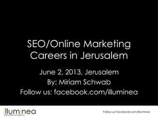 Follow us! facebook.com/illuminea
SEO/Online Marketing
Careers in Jerusalem
June 2, 2013, Jerusalem
By: Miriam Schwab
Follow us: facebook.com/illuminea
 