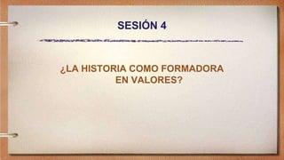 SESIÓN 4
¿LA HISTORIA COMO FORMADORA
EN VALORES?
 