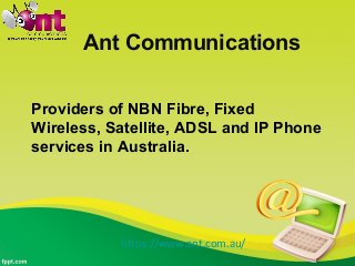 Ant Communications
Providers of NBN Fibre, Fixed
Wireless, Satellite, ADSL and IP Phone
services in Australia.
https://www.ant.com.au/
 