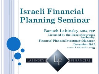 Israeli Financial
Planning Seminar
       Baruch Labinsky           MBA, TEP
          Licensed by the Israel Securities
                                 Authority
    Financial Planner/Investment Manager
                            December 2012
                       www.Labinsky.com
 