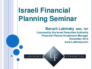 Israeli Financial
Planning Seminar
            Baruch Labinsky           MBA, TEP
     Licensed by the Israel Securities Authority
         Financial Planner/Investment Manager
                                December 2012
                            www.Labinsky.com
 