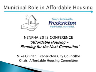 NBNPHA 2013 CONFERENCE
“Affordable Housing –
Planning for the Next Generation”
Mike O’Brien, Fredericton City Councillor
Chair, Affordable Housing Committee
 