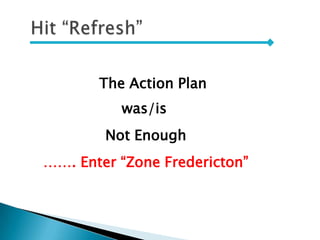 The Action Plan
was/is
Not Enough
……. Enter “Zone Fredericton”
 