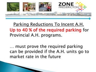 Parking Reductions To Incent A.H.
Up to 40 % of the required parking for
Provincial A.H. programs.
… must prove the required parking
can be provided if the A.H. units go to
market rate in the future
 