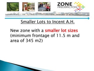 Smaller Lots to Incent A.H.
New zone with a smaller lot sizes
(minimum frontage of 11.5 m and
area of 345 m2)
 