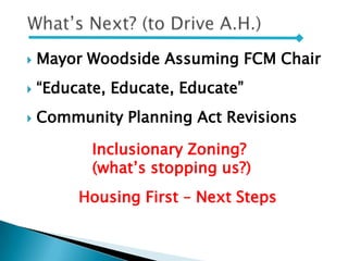  Mayor Woodside Assuming FCM Chair
 “Educate, Educate, Educate”
 Community Planning Act Revisions
Inclusionary Zoning?
(what’s stopping us?)
Housing First – Next Steps
 
