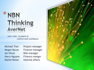 NBN ThinkingAverNet aver: verb - to assert or  	confirm with confidence Michael Tran	Project manager Megan Byrne	Finance manager Ian Nixon	Risk manager Harry Nguyen	Finance manger Daniel Raiser	Internal affairs 