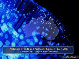 National Broadband Network Update - Dec, 2010
        Analysing NBN’s Impact Across Industries

                                                   Presenter: Vishal
 