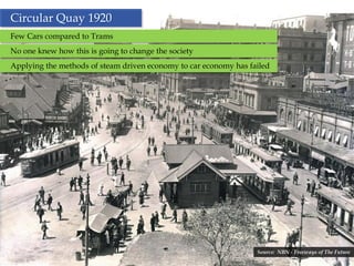 Circular Quay 1920
Few Cars compared to Trams
No one knew how this is going to change the society
Applying the methods of steam driven economy to car economy has failed




                                                                  Source: NBN - Freeways of The Future
                                              4
 