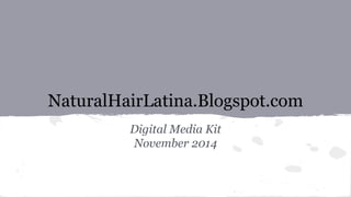NaturalHairLatina.Blogspot.com 
Digital Media Kit 
November 2014 
 
