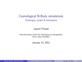 Cosmological N-Body simulations
Technique, scope & limitations
Jayanti Prasad
Inter-University Centre for Astronomy & Astrophysics
Pune, India (411007)
January 13, 2011
Jayanti Prasad (IUCAA-PUNE) Cosmological N-Body simulations January 13, 2011 1 / 34
 