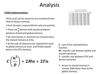 Analysis

C : cost of the CalculateForce
function.
M : transfer cost between global and
shared memories.
T : transfer cost between CPU and
device memories.

 Access to shared memory is
around 100X faster than to the
global memory.

 