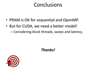 Conclusions
• PRAM is OK for sequential and OpenMP.
• But for CUDA, we need a better model!
– Considering block threads, warps and latency.

Thanks!

 