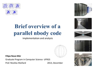 Brief overview of a
parallel nbody code
Implementation and analysis

Filipo Novo Mór
Graduate Program in Computer Science UFRGS
Prof. Nicollas Maillard
2013, December

 