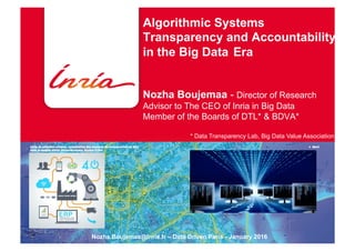 Algorithmic Systems
Transparency and Accountability
in the Big Data Era
Nozha Boujemaa - Director of Research
Advisor to The CEO of Inria in Big Data
Member of the Boards of DTL* & BDVA*
Décembre 2013Nozha.Boujemaa@inria.fr – Data Driven Paris - January 2016
* Data Transparency Lab, Big Data Value Association
 