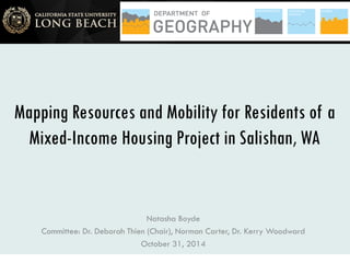 Mapping Resources and Mobility for Residents of a
Mixed-Income Housing Project in Salishan, WA
Natasha Boyde
Committee: Dr. Deborah Thien (Chair), Norman Carter, Dr. Kerry Woodward
October 31, 2014
 