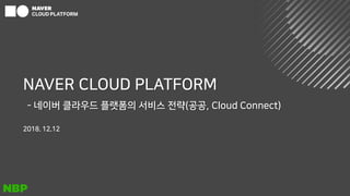 NAVER CLOUD PLATFORM
- 네이버 클라우드 플랫폼의 서비스 전략(공공, Cloud Connect)
2018. 12.12
 