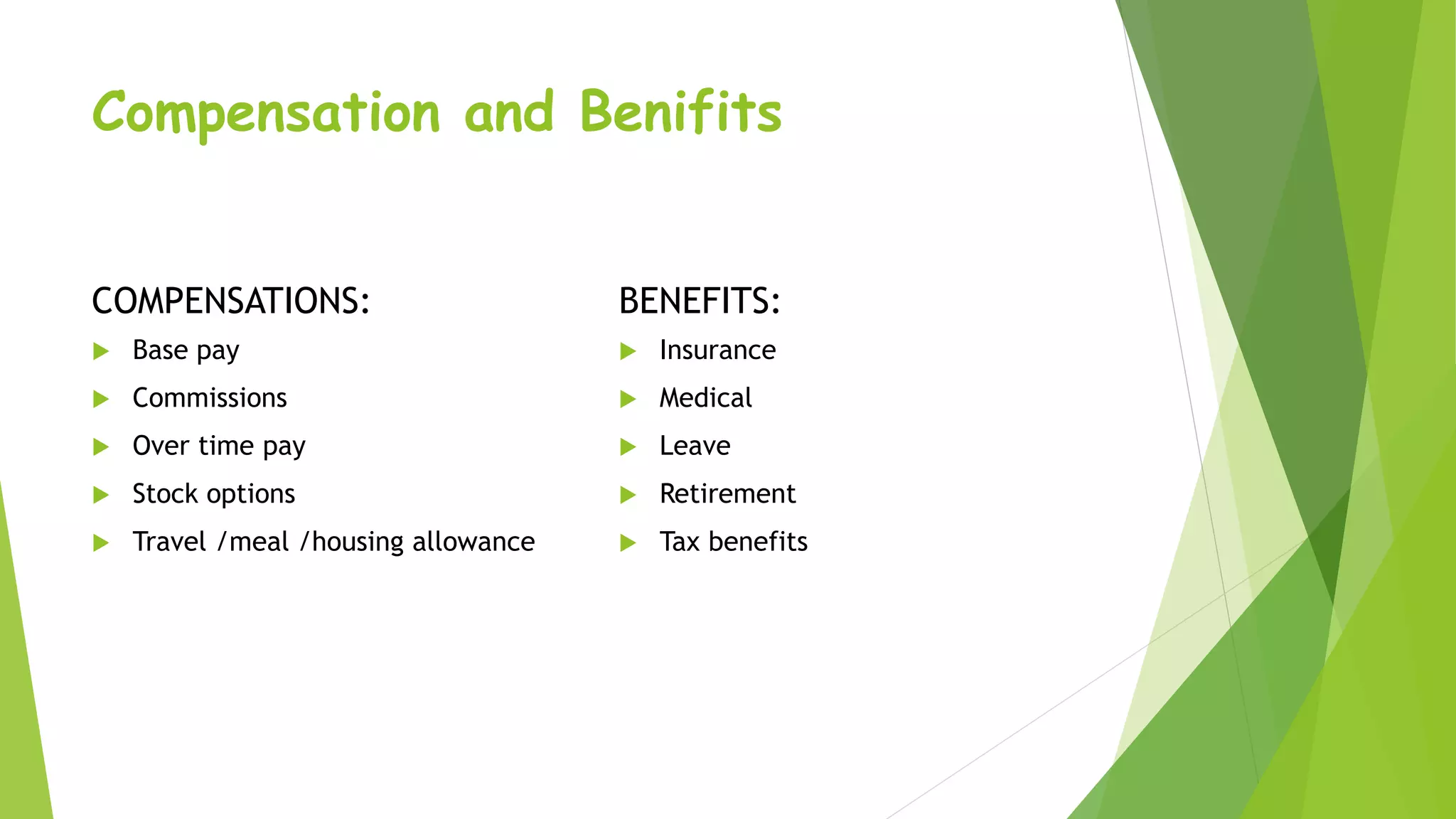 Compensation and Benifits
COMPENSATIONS:
 Base pay
 Commissions
 Over time pay
 Stock options
 Travel /meal /housing allowance
BENEFITS:
 Insurance
 Medical
 Leave
 Retirement
 Tax benefits
 