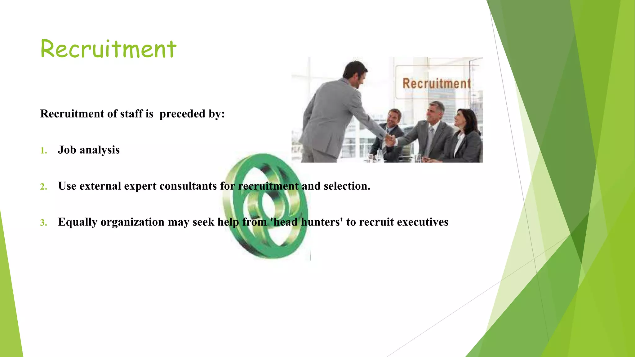 Recruitment
Recruitment of staff is preceded by:
1. Job analysis
2. Use external expert consultants for recruitment and selection.
3. Equally organization may seek help from 'head hunters' to recruit executives
 