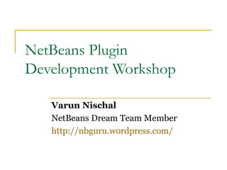 NetBeans Plugin
Development Workshop

   Varun Nischal
   NetBeans Dream Team Member
   http://nbguru.wordpress.com/
 