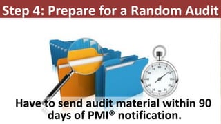 Step 4: Prepare for a Random Audit
Have to send audit material within 90
days of PMI® notification.
 