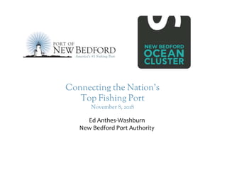 Connecting the Nation’s
Top Fishing Port
November 8, 2018
Ed Anthes-Washburn
New Bedford Port Authority
 