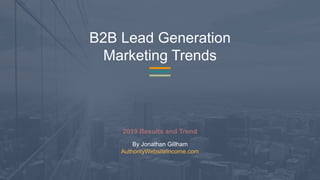 B2B Lead Generation
Marketing Trends
2019 Results and Trend
By Jonathan Gillham
AuthorityWebsiteIncome.com
 