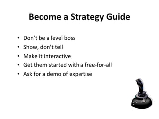 Become a Strategy Guide Don’t be a level boss Show, don’t tell Make it interactive Get them started with a free-for-all Ask for a demo of expertise 